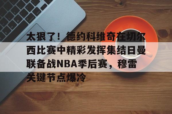 包含太狠了！德约科维奇在切尔西比赛中精彩发挥集结日曼联备战NBA季后赛，穆雷关键节点爆冷的词条