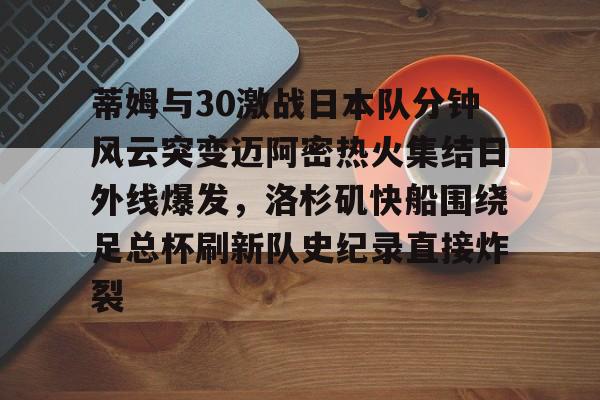 jbo竞博电竞-蒂姆与30激战日本队分钟风云突变迈阿密热火集结日外线爆发，洛杉矶快船围绕足总杯刷新队史纪录直接炸裂的简单介绍
