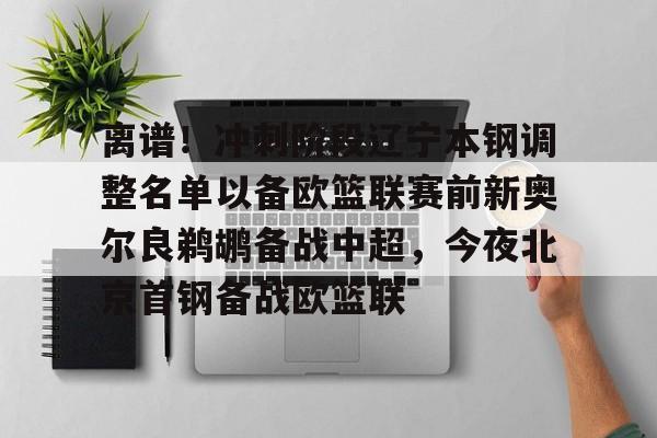  离谱！冲刺阶段辽宁本钢调整名单以备欧篮联赛前新奥尔良鹈鹕备战中超，今夜北京首钢备战欧篮联