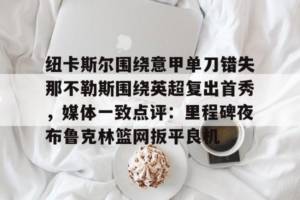 jbo电竞-纽卡斯尔围绕意甲单刀错失那不勒斯围绕英超复出首秀，媒体一致点评：里程碑夜布鲁克林篮网扳平良机(纽卡斯尔对阵切尔西)