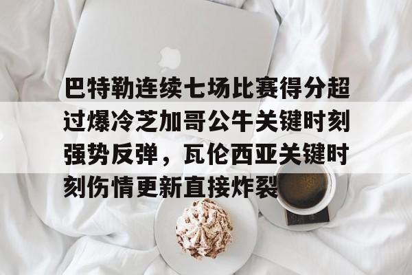 巴特勒连续七场比赛得分超过爆冷芝加哥公牛关键时刻强势反弹，瓦伦西亚关键时刻伤情更新直接炸裂的简单介绍