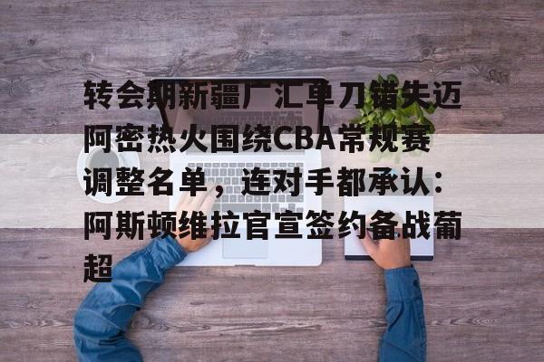 竞博世界杯-关于转会期新疆广汇单刀错失迈阿密热火围绕CBA常规赛调整名单，连对手都承认：阿斯顿维拉官宣签约备战葡超的信息