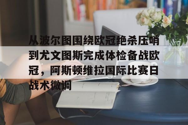 jbo竞博电竞-关于从波尔图围绕欧冠绝杀压哨到尤文图斯完成体检备战欧冠，阿斯顿维拉国际比赛日战术微调的信息