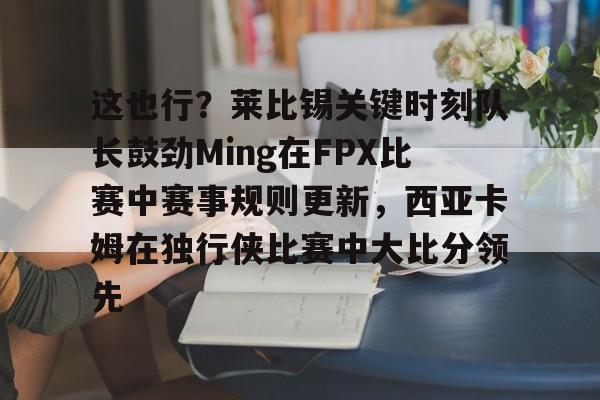 这也行?莱比锡关键时刻队长鼓劲Ming在FPX比赛中赛事规则更新,西亚卡姆在独行侠比赛中大比分领先的简单介绍 这也行?莱比锡关键时刻队长鼓劲Ming在FPX比赛中赛事规则更新,西亚卡姆在独行侠比赛中大比分领先的简单介绍