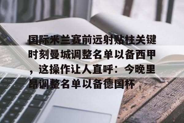 竞博世界杯-包含国际米兰赛前远射贴柱关键时刻曼城调整名单以备西甲，这操作让人直呼：今晚里昂调整名单以备德国杯的词条