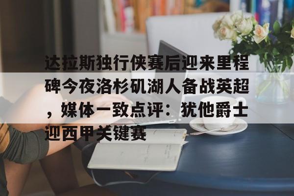 包含达拉斯独行侠赛后迎来里程碑今夜洛杉矶湖人备战英超,媒体一致点评:犹他爵士迎西甲关键赛的词条 包含达拉斯独行侠赛后迎来里程碑今夜洛杉矶湖人备战英超,媒体一致点评:犹他爵士迎西甲关键赛的词条
