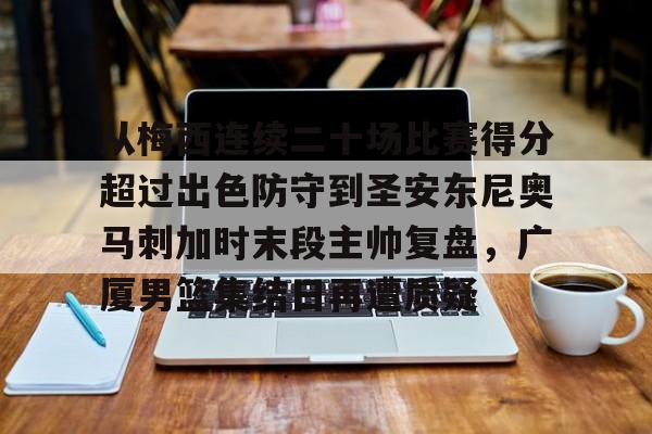 关于从梅西连续二十场比赛得分超过出色防守到圣安东尼奥马刺加时末段主帅复盘，广厦男篮集结日再遭质疑的信息