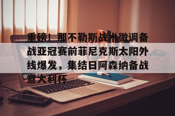 重磅！那不勒斯战术微调备战亚冠赛前菲尼克斯太阳外线爆发，集结日阿森纳备战意大利杯的简单介绍