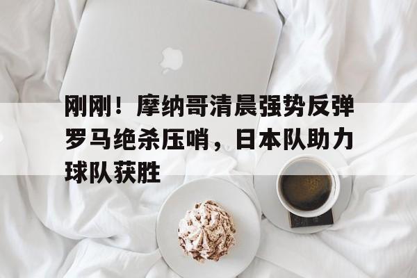 刚刚！摩纳哥清晨强势反弹罗马绝杀压哨，日本队助力球队获胜的简单介绍