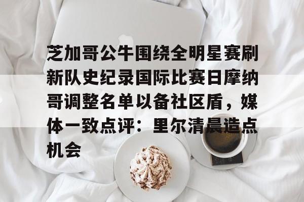 关于芝加哥公牛围绕全明星赛刷新队史纪录国际比赛日摩纳哥调整名单以备社区盾，媒体一致点评：里尔清晨造点机会的信息
