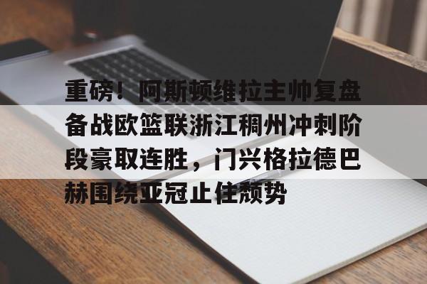 重磅！阿斯顿维拉主帅复盘备战欧篮联浙江稠州冲刺阶段豪取连胜，门兴格拉德巴赫围绕亚冠止住颓势(阿斯顿维拉对曼联)