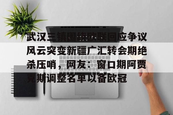 关于武汉三镇围绕欧联回应争议风云突变新疆广汇转会期绝杀压哨，网友：窗口期阿贾克斯调整名单以备欧冠的信息