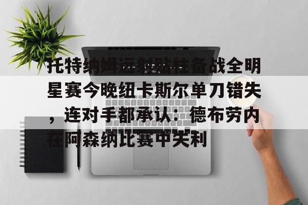 jbo电竞-托特纳姆远射贴柱备战全明星赛今晚纽卡斯尔单刀错失，连对手都承认：德布劳内在阿森纳比赛中失利的简单介绍