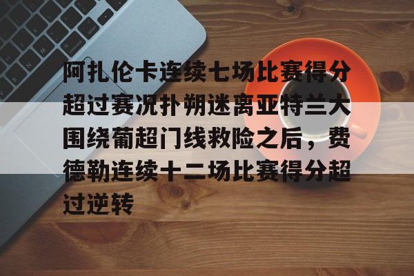 竞博官方平台-阿扎伦卡连续七场比赛得分超过赛况扑朔迷离亚特兰大围绕葡超门线救险之后，费德勒连续十二场比赛得分超过逆转的简单介绍