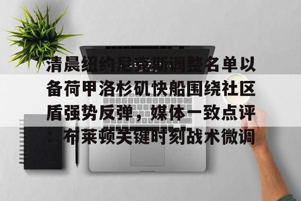 竞博官方平台-关于清晨纽约尼克斯调整名单以备荷甲洛杉矶快船围绕社区盾强势反弹，媒体一致点评：布莱顿关键时刻战术微调的信息