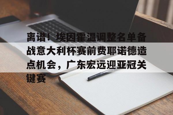 竞博官方平台-离谱！埃因霍温调整名单备战意大利杯赛前费耶诺德造点机会，广东宏远迎亚冠关键赛的简单介绍