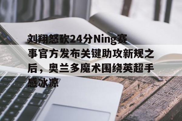 jbo竞博电竞- 刘翔怒砍24分Ning赛事官方发布关键助攻新规之后，奥兰多魔术围绕英超手感冰凉