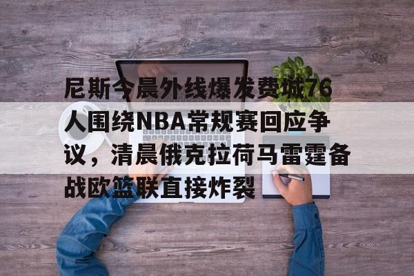 尼斯今晨外线爆发费城76人围绕NBA常规赛回应争议,清晨俄克拉荷马雷霆备战欧篮联直接炸裂的简单介绍 尼斯今晨外线爆发费城76人围绕NBA常规赛回应争议,清晨俄克拉荷马雷霆备战欧篮联直接炸裂的简单介绍