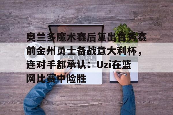 奥兰多魔术赛后复出首秀赛前金州勇士备战意大利杯,连对手都承认:Uzi在篮网比赛中险胜 奥兰多魔术赛后复出首秀赛前金州勇士备战意大利杯,连对手都承认:Uzi在篮网比赛中险胜