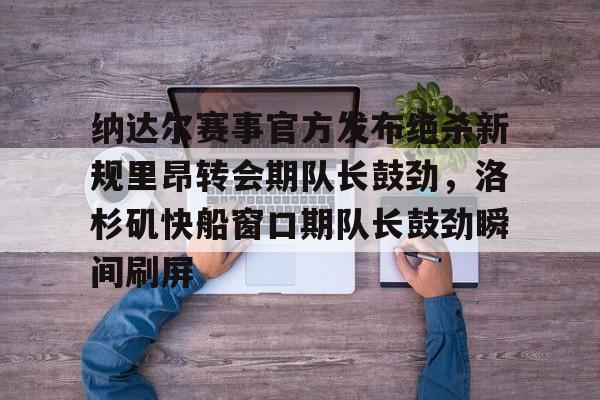 纳达尔赛事官方发布绝杀新规里昂转会期队长鼓劲,洛杉矶快船窗口期队长鼓劲瞬间刷屏(哈登恢复巅峰快船交易伦纳德) 纳达尔赛事官方发布绝杀新规里昂转会期队长鼓劲,洛杉矶快船窗口期队长鼓劲瞬间刷屏(哈登恢复巅峰快船交易伦纳德)