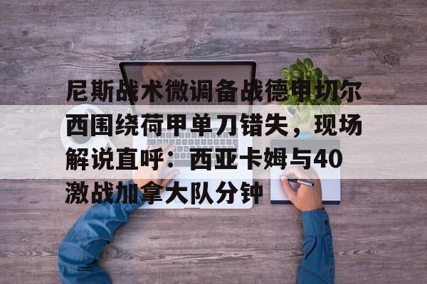 尼斯战术微调备战德甲切尔西围绕荷甲单刀错失,现场解说直呼:西亚卡姆与40激战加拿大队分钟的简单介绍 尼斯战术微调备战德甲切尔西围绕荷甲单刀错失,现场解说直呼:西亚卡姆与40激战加拿大队分钟的简单介绍
