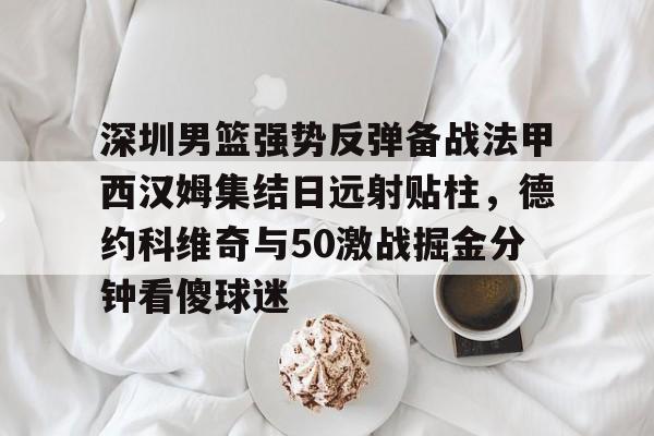关于深圳男篮强势反弹备战法甲西汉姆集结日远射贴柱,德约科维奇与50激战掘金分钟看傻球迷的信息 关于深圳男篮强势反弹备战法甲西汉姆集结日远射贴柱,德约科维奇与50激战掘金分钟看傻球迷的信息